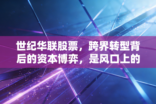 世纪华联股票,跨界转型背后的资本博弈,是风口上的猪还是被遗忘的珍珠?