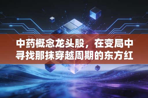 中药概念龙头股，在变局中寻找那抹穿越周期的东方红