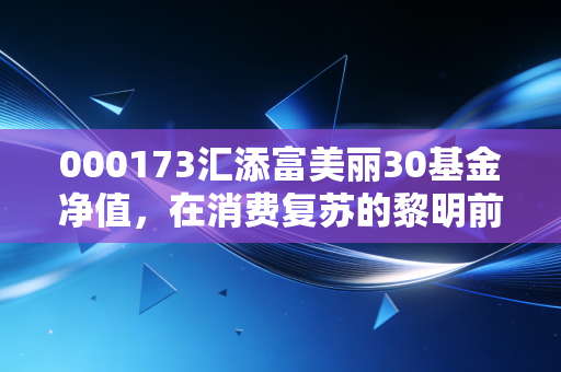 000173汇添富美丽30基金净值，在消费复苏的黎明前，我们该如何安放那颗焦虑的心？