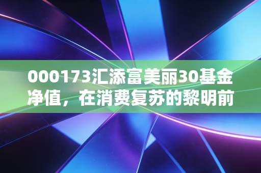 000173汇添富美丽30基金净值，在消费复苏的黎明前，我们该如何安放那颗焦虑的心？