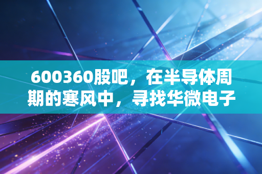 600360股吧，在半导体周期的寒风中，寻找华微电子的芯跳动