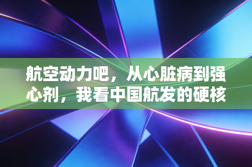 航空动力吧,从心脏病到强心剂,我看中国航发的硬核突围
