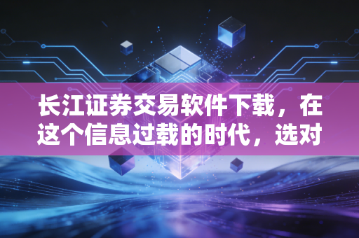 长江证券交易软件下载,在这个信息过载的时代,选对工具是盈利的第一步