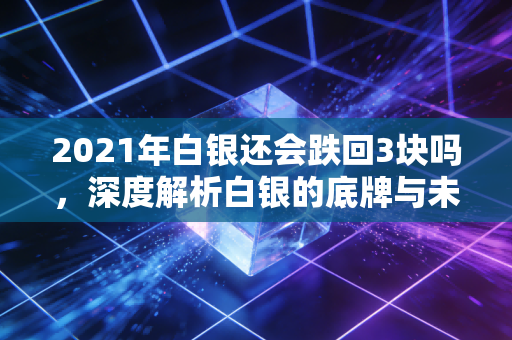 2021年白银还会跌回3块吗,深度解析白银的底牌与未来