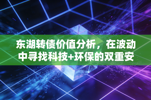 东湖转债价值分析，在波动中寻找科技+环保的双重安全垫