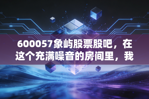 600057象屿股票股吧，在这个充满噪音的房间里，我们该如何看清这头大象的真实价值？