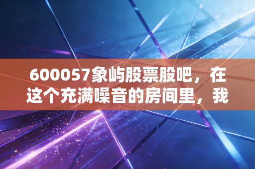 600057象屿股票股吧，在这个充满噪音的房间里，我们该如何看清这头大象的真实价值？