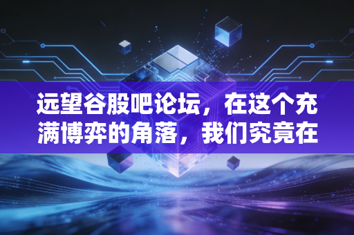 远望谷股吧论坛，在这个充满博弈的角落，我们究竟在期待什么？