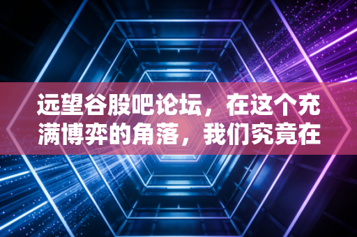 远望谷股吧论坛，在这个充满博弈的角落，我们究竟在期待什么？