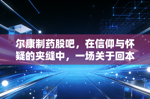 尔康制药股吧，在信仰与怀疑的夹缝中，一场关于回本与割肉的漫长拉锯战