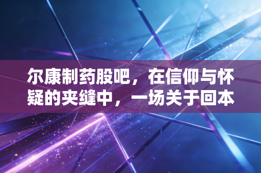 尔康制药股吧，在信仰与怀疑的夹缝中，一场关于回本与割肉的漫长拉锯战