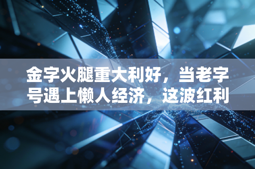 金字火腿重大利好，当老字号遇上懒人经济，这波红利你能吃到吗？