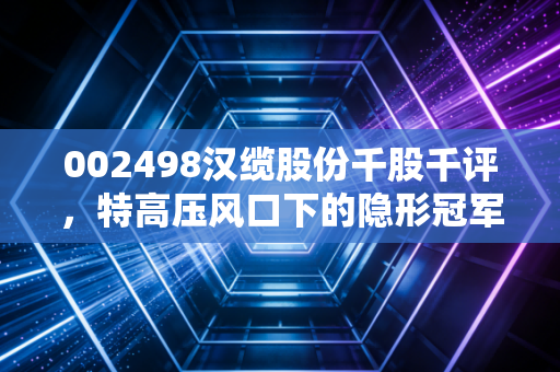 002498汉缆股份千股千评，特高压风口下的隐形冠军，是稳健底仓还是潜伏黑马？
