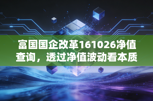 富国国企改革161026净值查询，透过净值波动看本质，聊聊国企改革基金的长跑耐力与投资心法