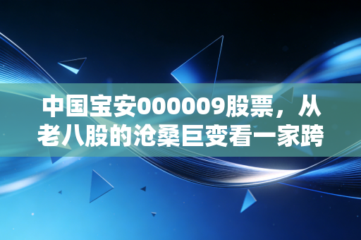 中国宝安000009股票，从老八股的沧桑巨变看一家跨界巨头的隐形价值与投资逻辑
