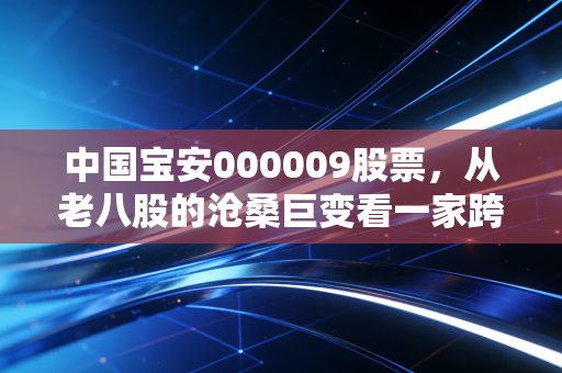 中国宝安000009股票，从老八股的沧桑巨变看一家跨界巨头的隐形价值与投资逻辑