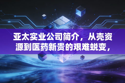 亚太实业公司简介，从壳资源到医药新贵的艰难蜕变，这还是你熟悉的那个000691吗？
