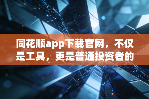 同花顺app下载官网，不仅是工具，更是普通投资者的掌上参谋部