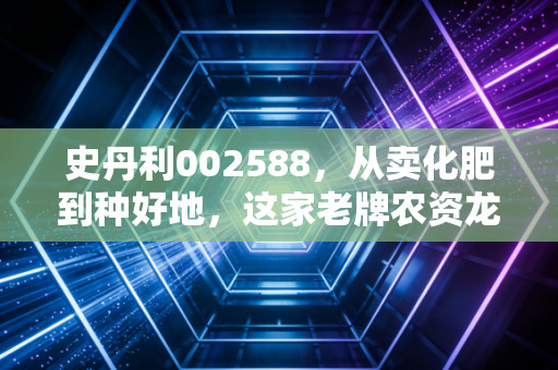 史丹利002588，从卖化肥到种好地，这家老牌农资龙头还能再创辉煌吗？