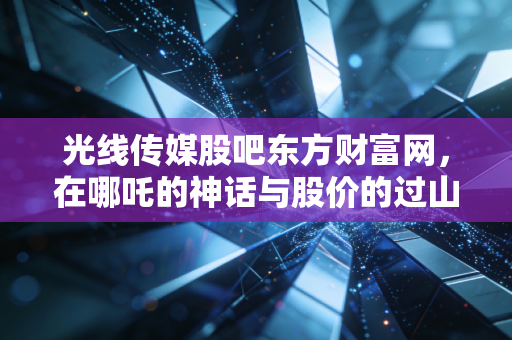 光线传媒股吧东方财富网，在哪吒的神话与股价的过山车里，散户究竟在博弈什么？