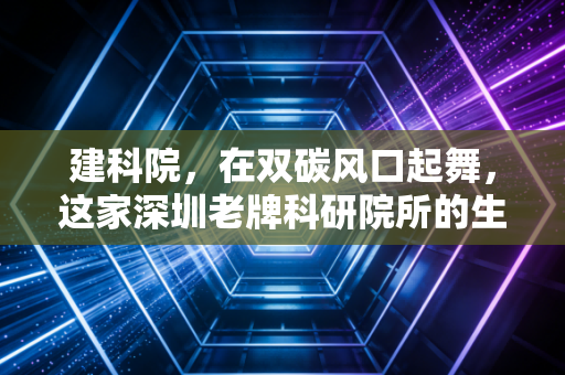 建科院，在双碳风口起舞，这家深圳老牌科研院所的生意经到底硬不硬？