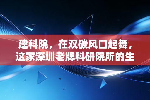 建科院，在双碳风口起舞，这家深圳老牌科研院所的生意经到底硬不硬？