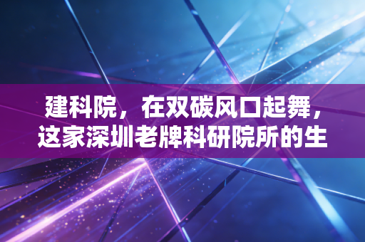 建科院，在双碳风口起舞，这家深圳老牌科研院所的生意经到底硬不硬？
