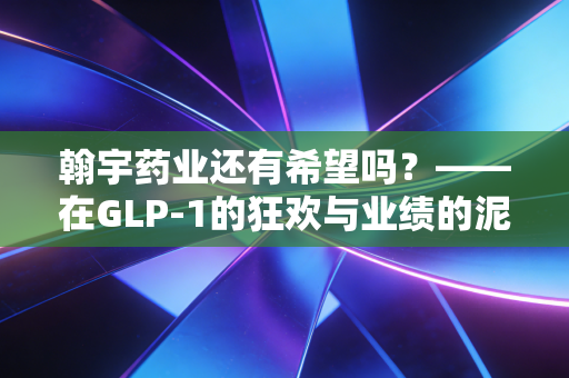 翰宇药业还有希望吗？——在GLP-1的狂欢与业绩的泥潭中寻找答案