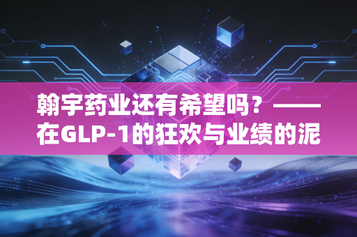 翰宇药业还有希望吗？——在GLP-1的狂欢与业绩的泥潭中寻找答案