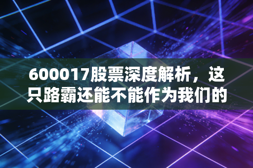600017股票深度解析，这只路霸还能不能作为我们的养老压舱石？
