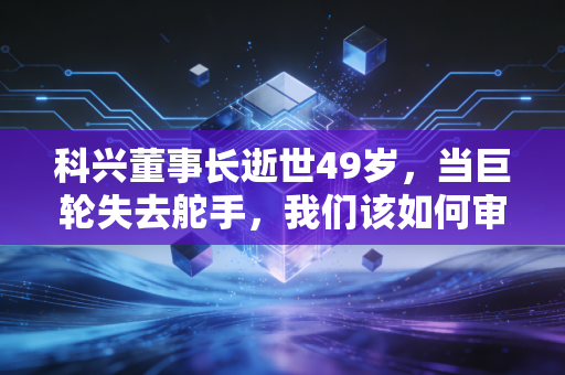 科兴董事长逝世49岁，当巨轮失去舵手，我们该如何审视财富与生命的重量？