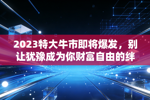 2023特大牛市即将爆发，别让犹豫成为你财富自由的绊脚石