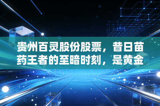 贵州百灵股份股票，昔日苗药王者的至暗时刻，是黄金坑还是价值陷阱？