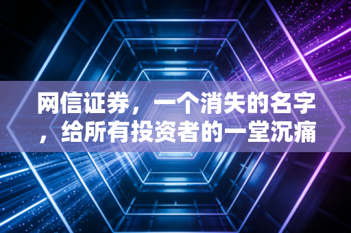 网信证券，一个消失的名字，给所有投资者的一堂沉痛风控课