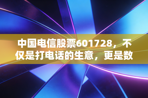 中国电信股票601728，不仅是打电话的生意，更是数字经济时代的隐形冠军