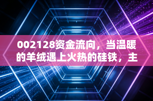 002128资金流向，当温暖的羊绒遇上火热的硅铁，主力资金的真实意图究竟是什么？