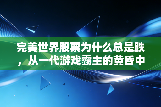 完美世界股票为什么总是跌，从一代游戏霸主的黄昏中，我们能看到什么？