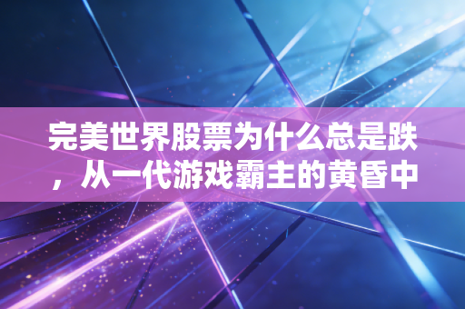 完美世界股票为什么总是跌，从一代游戏霸主的黄昏中，我们能看到什么？