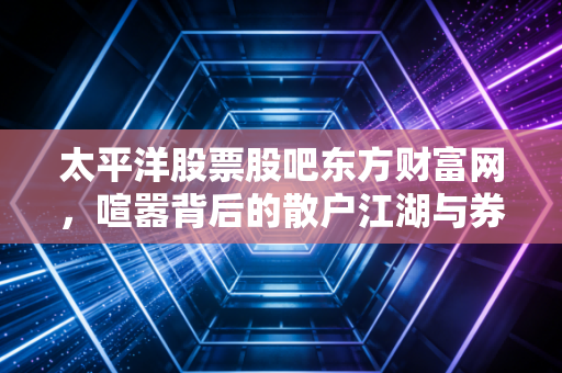 太平洋股票股吧东方财富网，喧嚣背后的散户江湖与券商股的冷暖自知
