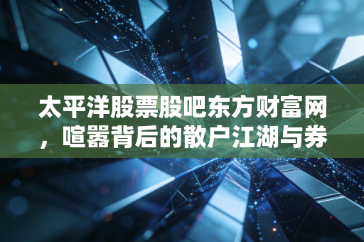 太平洋股票股吧东方财富网，喧嚣背后的散户江湖与券商股的冷暖自知