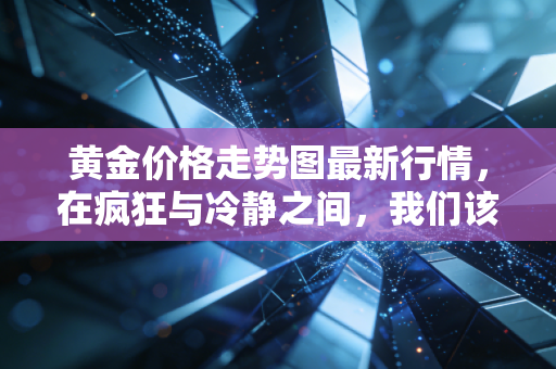 黄金价格走势图最新行情，在疯狂与冷静之间，我们该如何安放财富的焦虑？