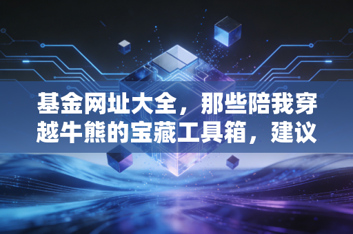 基金网址大全，那些陪我穿越牛熊的宝藏工具箱，建议收藏