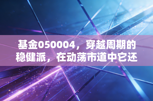 基金050004，穿越周期的稳健派，在动荡市道中它还能守住我们的财富吗？