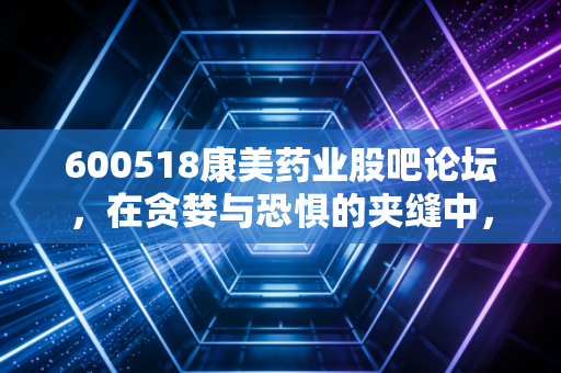 600518康美药业股吧论坛，在贪婪与恐惧的夹缝中，寻找那一点点微光