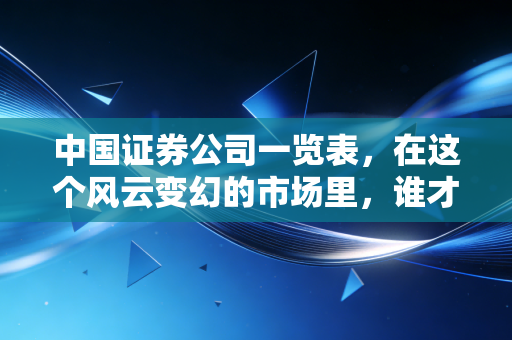 中国证券公司一览表,在这个风云变幻的市场里,谁才是你的最佳拍档?