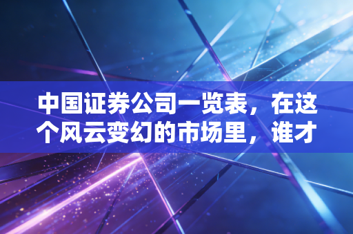 中国证券公司一览表,在这个风云变幻的市场里,谁才是你的最佳拍档?