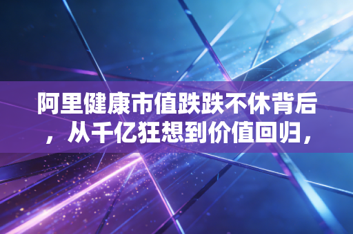 阿里健康市值跌跌不休背后，从千亿狂想到价值回归，互联网医疗的药该怎么换？