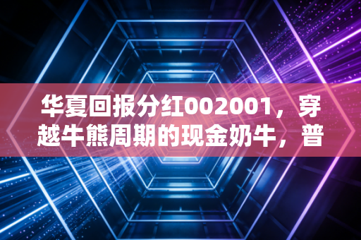 华夏回报分红002001，穿越牛熊周期的现金奶牛，普通投资者最该拥有的压舱石