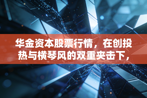 华金资本股票行情，在创投热与横琴风的双重夹击下，这只珠海国企的真实成色几何？