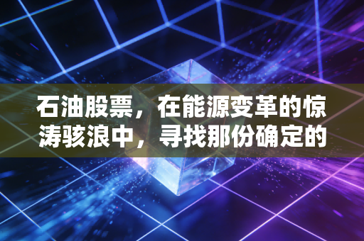 石油股票,在能源变革的惊涛骇浪中,寻找那份确定的黑金红利